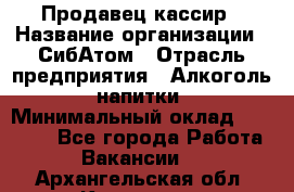 Продавец-кассир › Название организации ­ СибАтом › Отрасль предприятия ­ Алкоголь, напитки › Минимальный оклад ­ 14 500 - Все города Работа » Вакансии   . Архангельская обл.,Коряжма г.